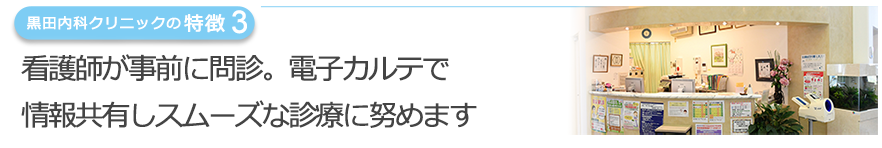 看護師が事前に問診。電子カルテで 情報共有しスムーズな診療に努めます